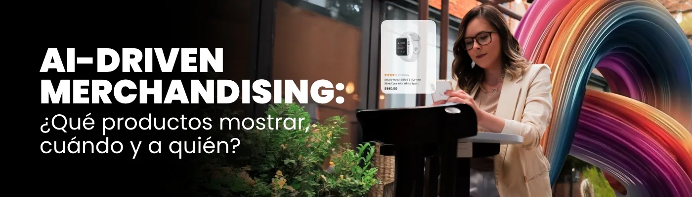 La revolución del AI-Driven Merchandising: Mostrar el producto adecuado, al cliente ideal, en el momento justo