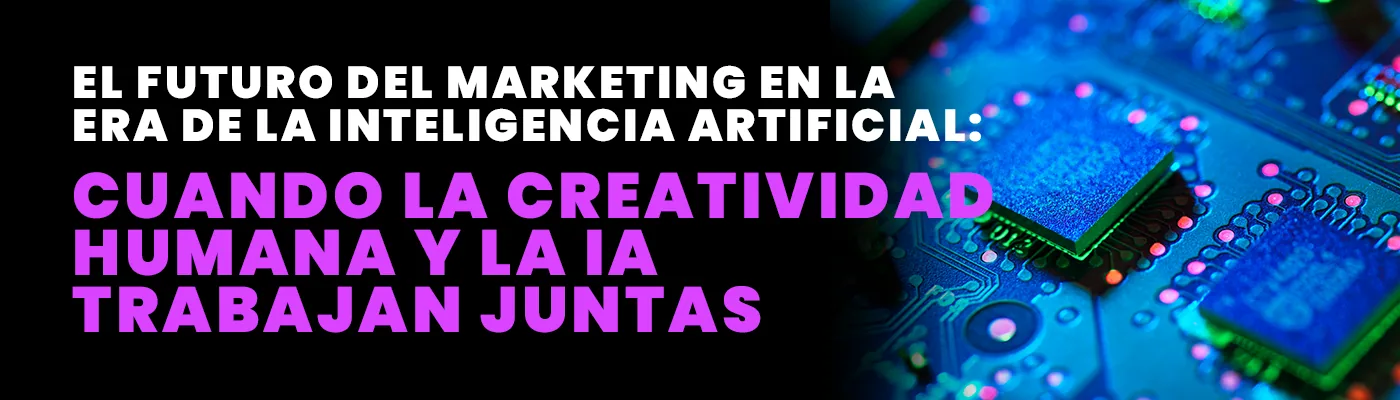 El futuro del marketing en la era de la inteligencia artificial: cuando la creatividad humana y la IA trabajan juntas