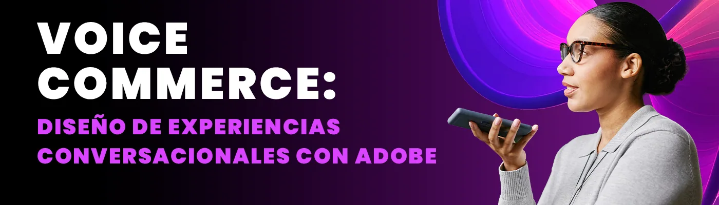 Voice Commerce: Diseño de experiencias conversacionales con Adobe